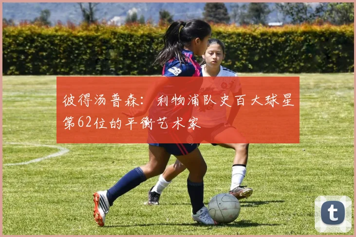 彼得汤普森：利物浦队史百大球星第62位的平衡艺术家