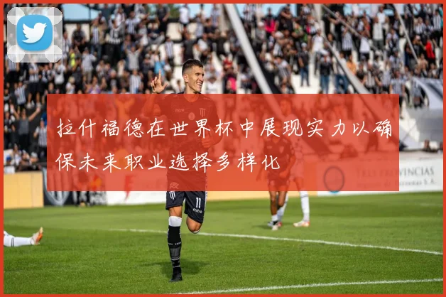 拉什福德在世界杯中展现实力以确保未来职业选择多样化