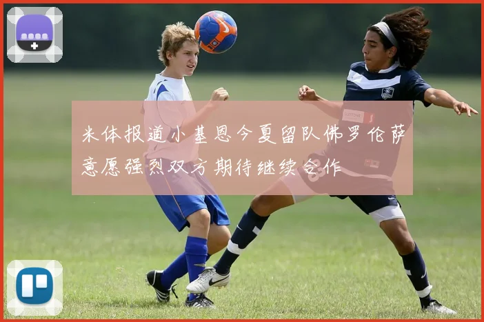 米体报道小基恩今夏留队佛罗伦萨意愿强烈双方期待继续合作
