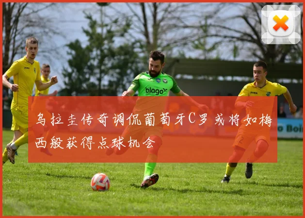 乌拉圭传奇调侃葡萄牙C罗或将如梅西般获得点球机会