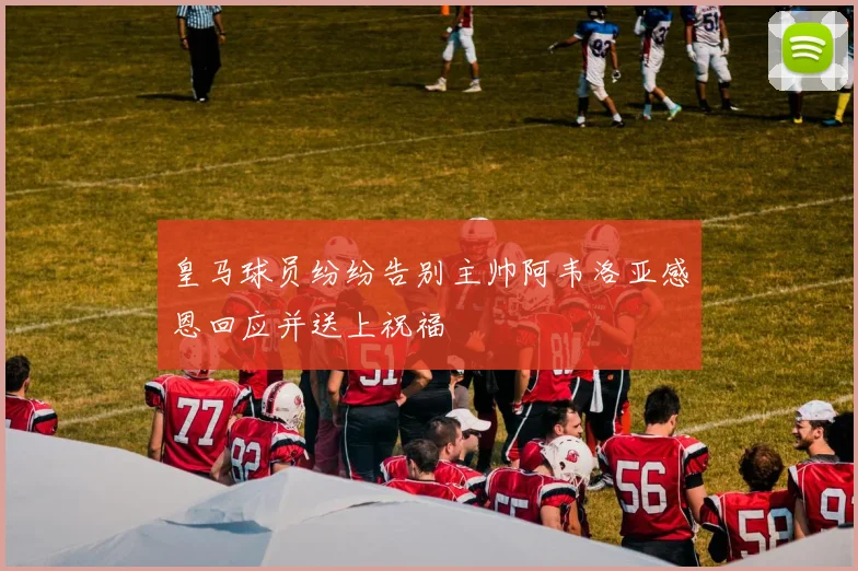 皇马球员纷纷告别主帅阿韦洛亚感恩回应并送上祝福