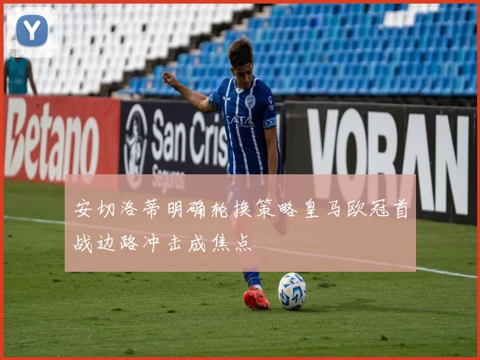 安切洛蒂明确轮换策略皇马欧冠首战边路冲击成焦点