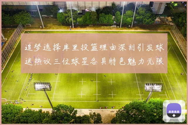 追梦选择库里投篮理由深刻引发球迷热议三位球星各具特色魅力无限