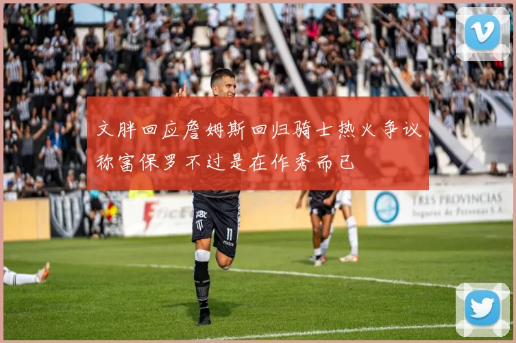 文胖回应詹姆斯回归骑士热火争议称富保罗不过是在作秀而已