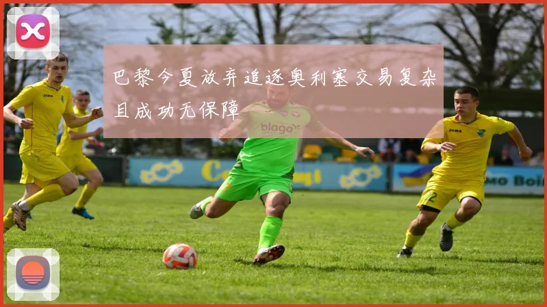 巴黎今夏放弃追逐奥利塞交易复杂且成功无保障
