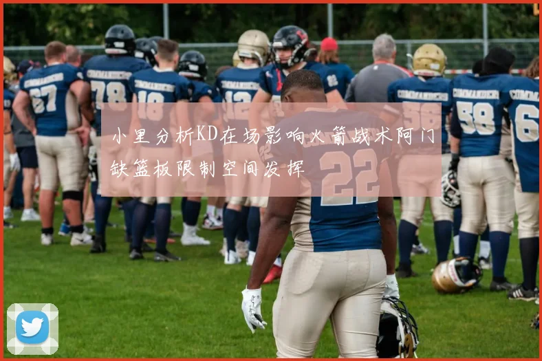 小里分析KD在场影响火箭战术阿门缺篮板限制空间发挥