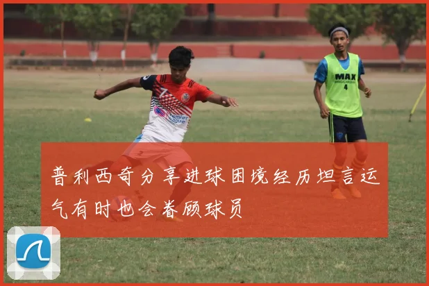普利西奇分享进球困境经历坦言运气有时也会眷顾球员