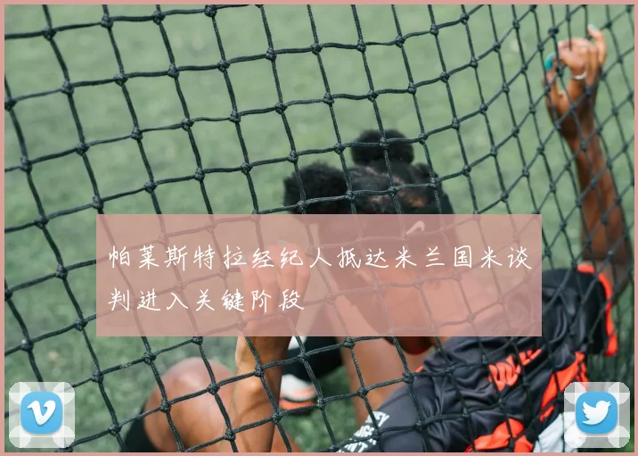 帕莱斯特拉经纪人抵达米兰国米谈判进入关键阶段