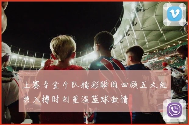 上赛季金牛队精彩瞬间回顾五大经典入樽时刻重温篮球激情