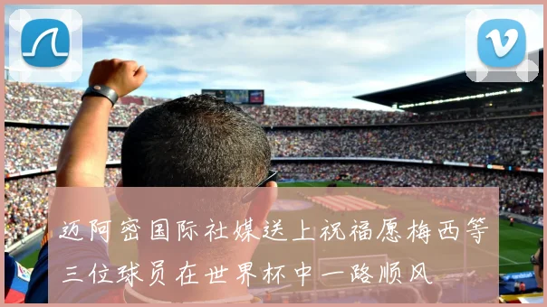 迈阿密国际社媒送上祝福愿梅西等三位球员在世界杯中一路顺风
