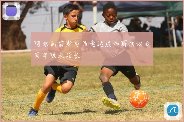 阿尔瓦雷斯与马竞达成加薪协议合同年限未延长