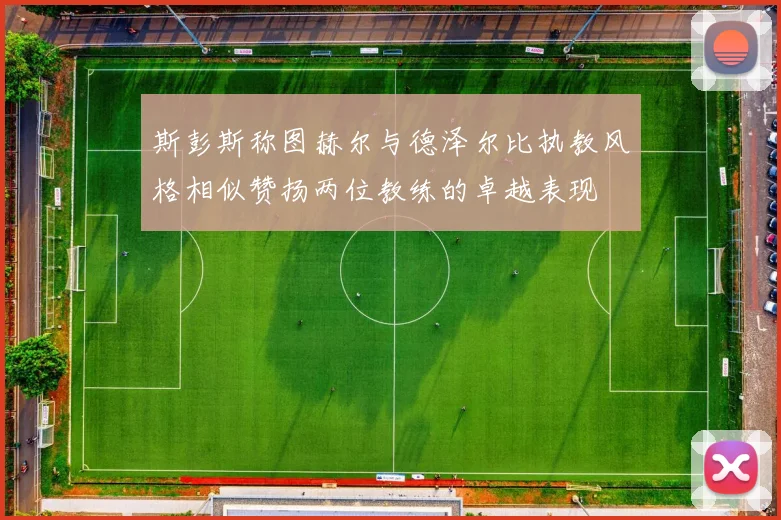 斯彭斯称图赫尔与德泽尔比执教风格相似赞扬两位教练的卓越表现