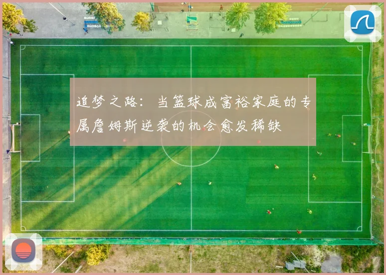 追梦之路：当篮球成富裕家庭的专属詹姆斯逆袭的机会愈发稀缺