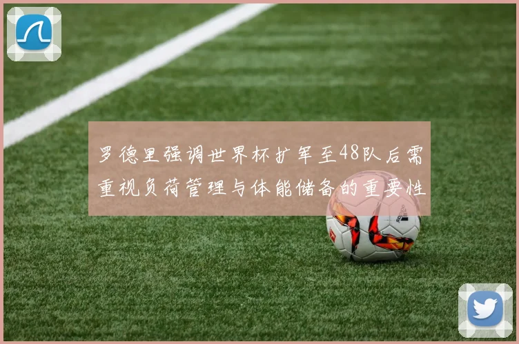 罗德里强调世界杯扩军至48队后需重视负荷管理与体能储备的重要性