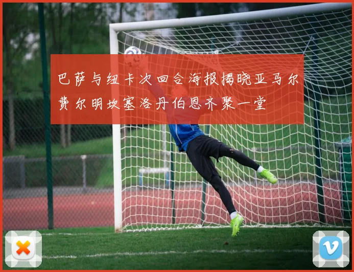 巴萨与纽卡次回合海报揭晓亚马尔费尔明坎塞洛丹伯恩齐聚一堂