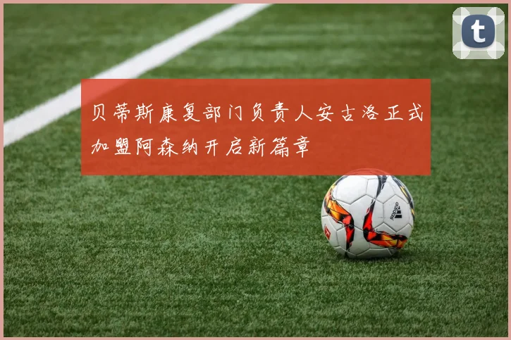 贝蒂斯康复部门负责人安古洛正式加盟阿森纳开启新篇章
