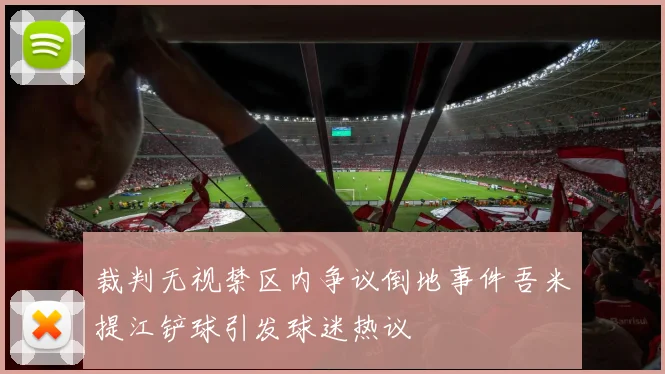 裁判无视禁区内争议倒地事件吾米提江铲球引发球迷热议