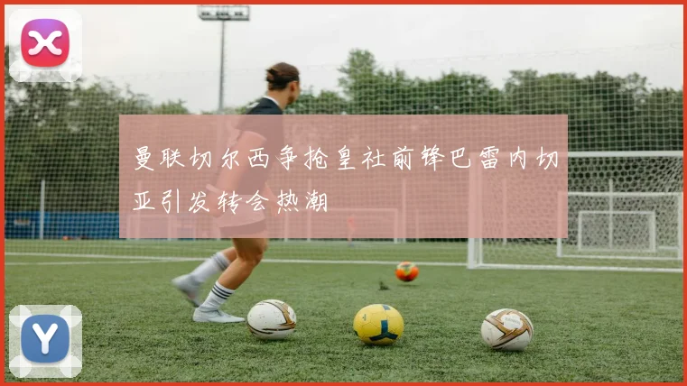 曼联切尔西争抢皇社前锋巴雷内切亚引发转会热潮