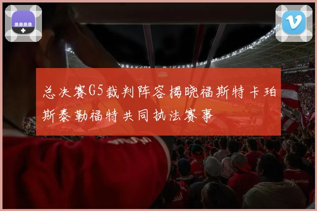 总决赛G5裁判阵容揭晓福斯特卡珀斯泰勒福特共同执法赛事
