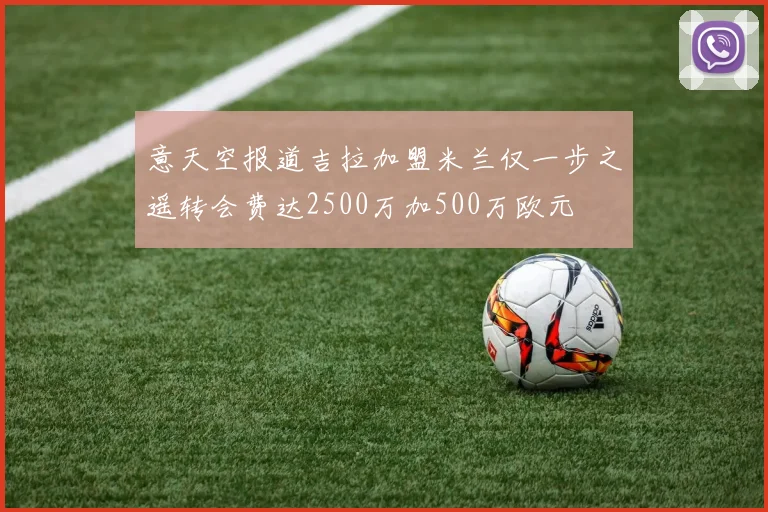 意天空报道吉拉加盟米兰仅一步之遥转会费达2500万加500万欧元