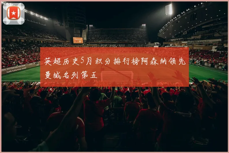 英超历史5月积分排行榜阿森纳领先曼城名列第五