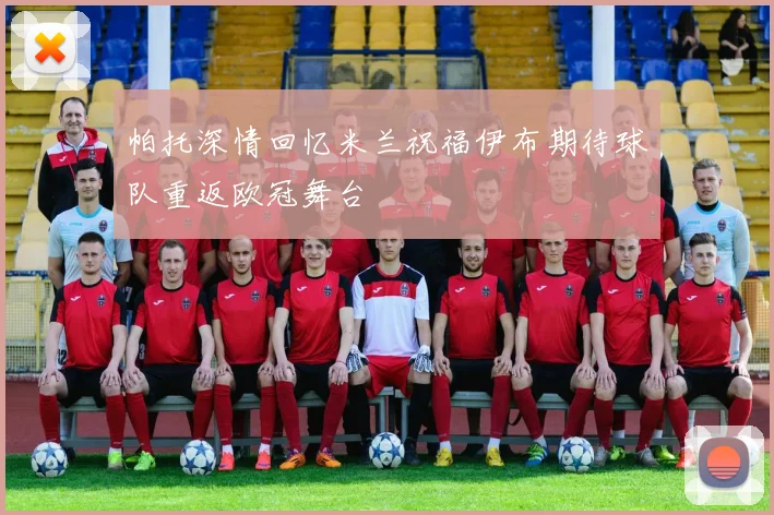 帕托深情回忆米兰祝福伊布期待球队重返欧冠舞台
